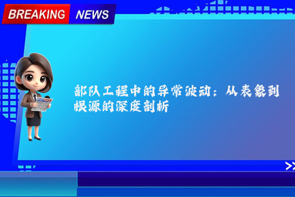 部队工程中的异常波动：从表象到根源的深度剖析