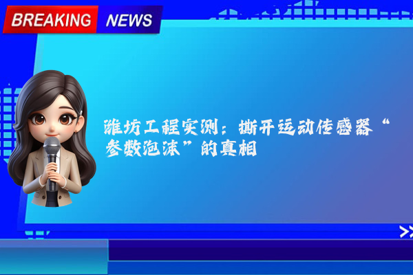 潍坊工程实测:撕开运动传感器“参数泡沫”的真相